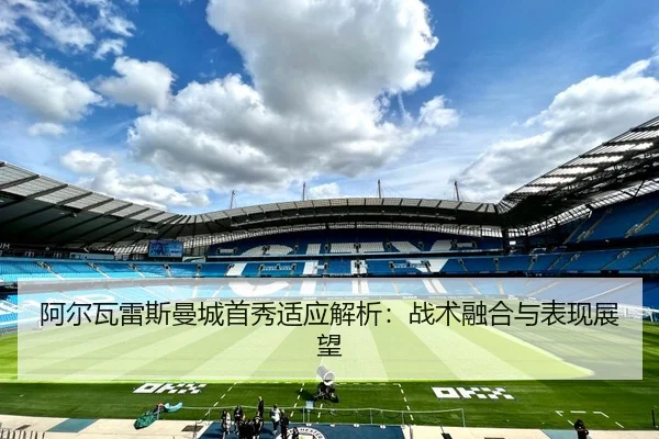 阿尔瓦雷斯曼城首秀适应解析：战术融合与表现展望