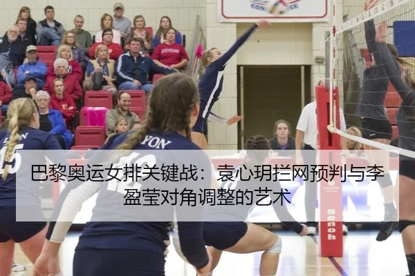 巴黎奥运女排关键战：袁心玥拦网预判与李盈莹对角调整的艺术