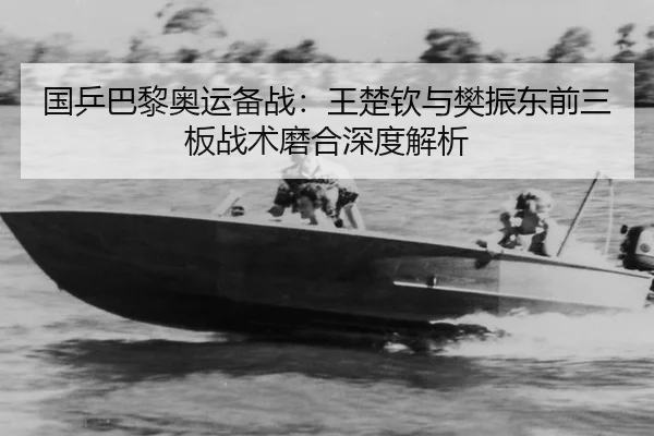 国乒巴黎奥运备战：王楚钦与樊振东前三板战术磨合深度解析