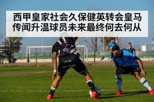 西甲皇家社会久保健英转会皇马传闻升温球员未来最终何去何从