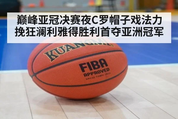 巅峰亚冠决赛夜C罗帽子戏法力挽狂澜利雅得胜利首夺亚洲冠军