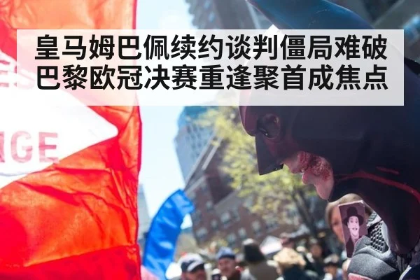 皇马姆巴佩续约谈判僵局难破 巴黎欧冠决赛重逢聚首成焦点