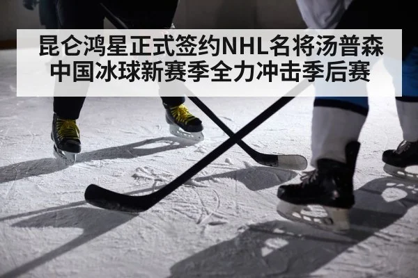昆仑鸿星正式签约NHL名将汤普森 中国冰球新赛季全力冲击季后赛