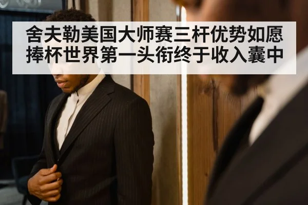 舍夫勒美国大师赛三杆优势如愿捧杯世界第一头衔终于收入囊中