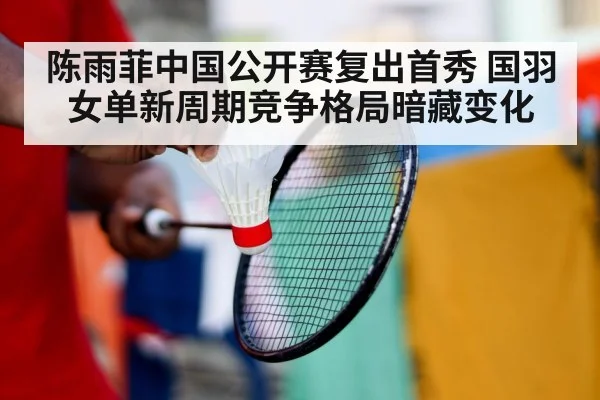 陈雨菲中国公开赛复出首秀 国羽女单新周期竞争格局暗藏变化