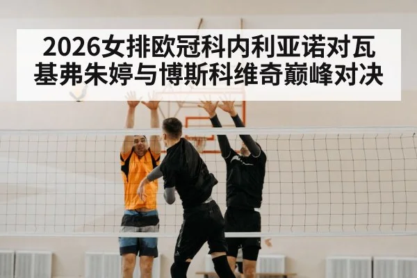 2026女排欧冠科内利亚诺对瓦基弗朱婷与博斯科维奇巅峰对决